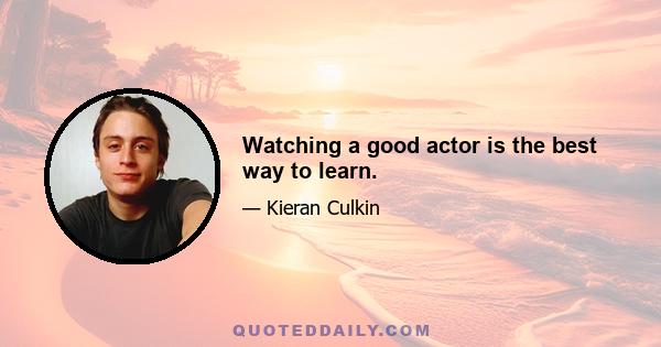 Watching a good actor is the best way to learn.