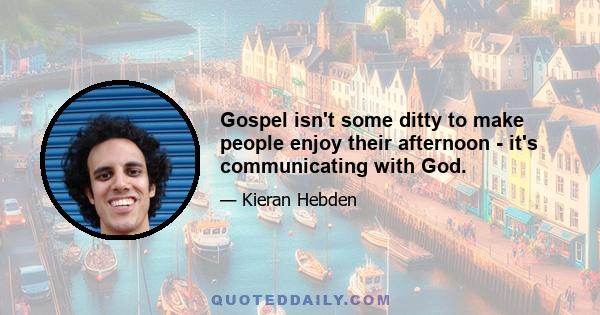 Gospel isn't some ditty to make people enjoy their afternoon - it's communicating with God.