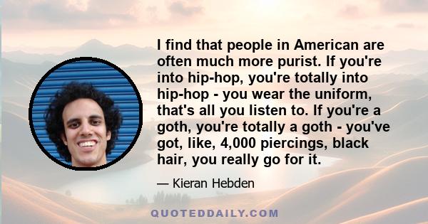 I find that people in American are often much more purist. If you're into hip-hop, you're totally into hip-hop - you wear the uniform, that's all you listen to. If you're a goth, you're totally a goth - you've got,