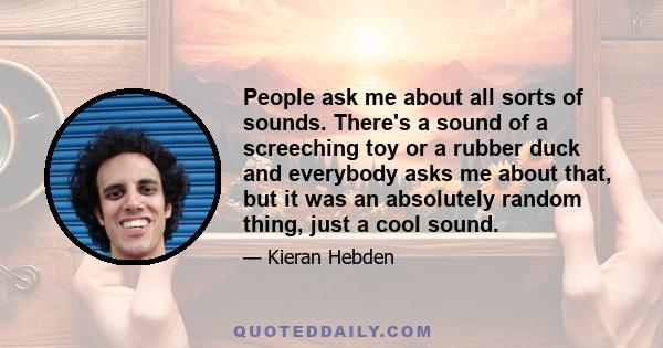 People ask me about all sorts of sounds. There's a sound of a screeching toy or a rubber duck and everybody asks me about that, but it was an absolutely random thing, just a cool sound.