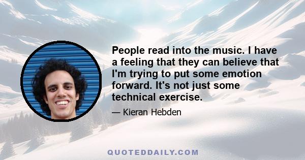 People read into the music. I have a feeling that they can believe that I'm trying to put some emotion forward. It's not just some technical exercise.