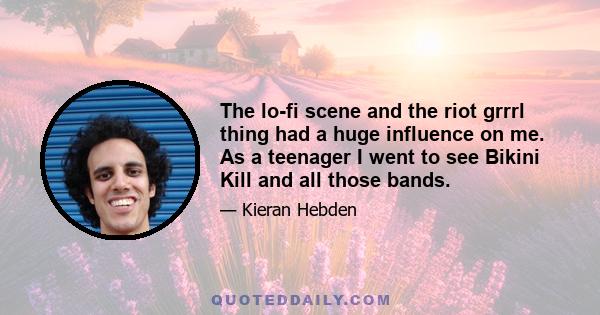 The lo-fi scene and the riot grrrl thing had a huge influence on me. As a teenager I went to see Bikini Kill and all those bands.