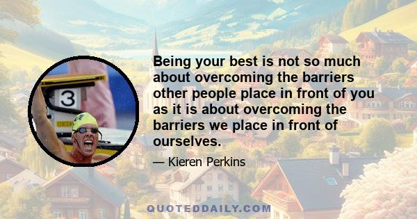 Being your best is not so much about overcoming the barriers other people place in front of you as it is about overcoming the barriers we place in front of ourselves. It has nothing to do with how many times you win or