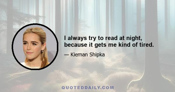 I always try to read at night, because it gets me kind of tired.