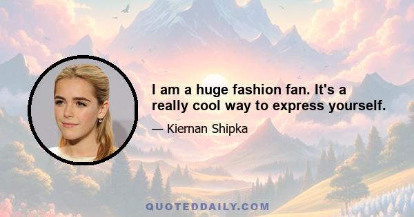 I am a huge fashion fan. It's a really cool way to express yourself.