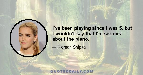 I've been playing since I was 5, but I wouldn't say that I'm serious about the piano.