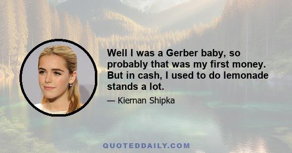 Well I was a Gerber baby, so probably that was my first money. But in cash, I used to do lemonade stands a lot.