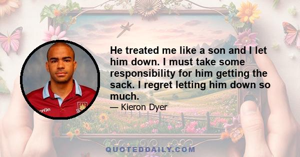 He treated me like a son and I let him down. I must take some responsibility for him getting the sack. I regret letting him down so much.