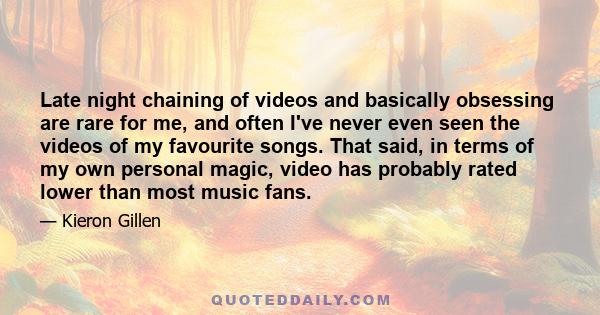 Late night chaining of videos and basically obsessing are rare for me, and often I've never even seen the videos of my favourite songs. That said, in terms of my own personal magic, video has probably rated lower than