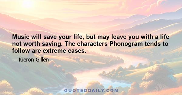 Music will save your life, but may leave you with a life not worth saving. The characters Phonogram tends to follow are extreme cases.