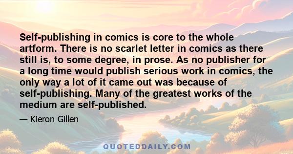 Self-publishing in comics is core to the whole artform. There is no scarlet letter in comics as there still is, to some degree, in prose. As no publisher for a long time would publish serious work in comics, the only