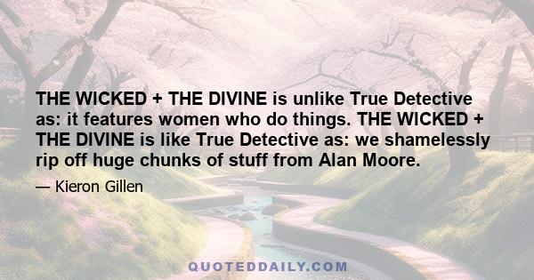 THE WICKED + THE DIVINE is unlike True Detective as: it features women who do things. THE WICKED + THE DIVINE is like True Detective as: we shamelessly rip off huge chunks of stuff from Alan Moore.