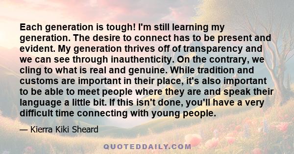 Each generation is tough! I'm still learning my generation. The desire to connect has to be present and evident. My generation thrives off of transparency and we can see through inauthenticity. On the contrary, we cling 