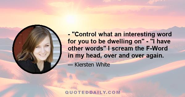 - Control what an interesting word for you to be dwelling on - I have other words I scream the F-Word in my head, over and over again.