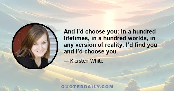 And I’d choose you; in a hundred lifetimes, in a hundred worlds, in any version of reality, I’d find you and I’d choose you.