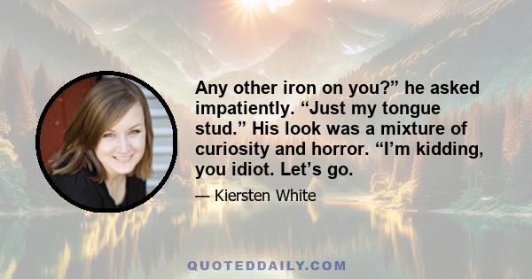 Any other iron on you?” he asked impatiently. “Just my tongue stud.” His look was a mixture of curiosity and horror. “I’m kidding, you idiot. Let’s go.