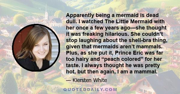 Apparently being a mermaid is dead dull. I watched The Little Mermaid with her once a few years ago—she thought it was freaking hilarious. She couldn’t stop laughing about the shell-bra thing, given that mermaids aren’t 