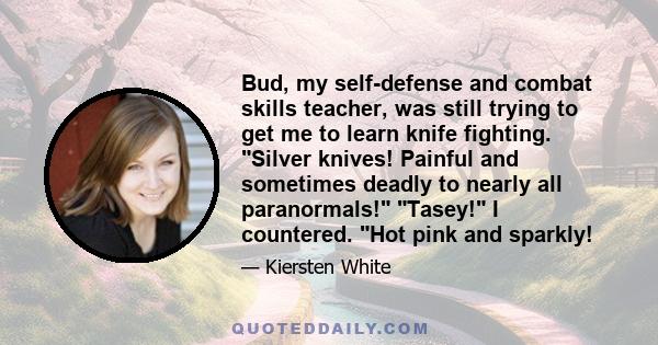 Bud, my self-defense and combat skills teacher, was still trying to get me to learn knife fighting. Silver knives! Painful and sometimes deadly to nearly all paranormals! Tasey! I countered. Hot pink and sparkly!