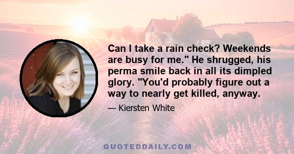 Can I take a rain check? Weekends are busy for me. He shrugged, his perma smile back in all its dimpled glory. You'd probably figure out a way to nearly get killed, anyway.