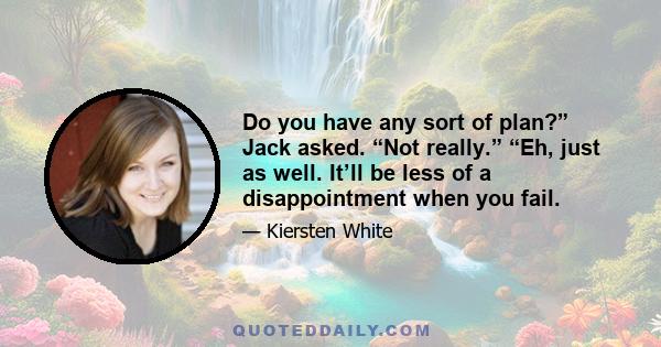 Do you have any sort of plan?” Jack asked. “Not really.” “Eh, just as well. It’ll be less of a disappointment when you fail.