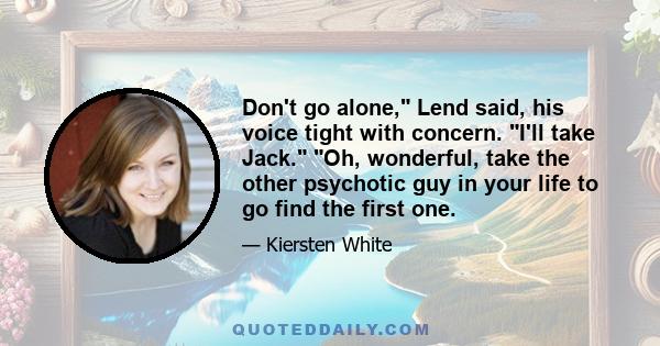 Don't go alone, Lend said, his voice tight with concern. I'll take Jack. Oh, wonderful, take the other psychotic guy in your life to go find the first one.