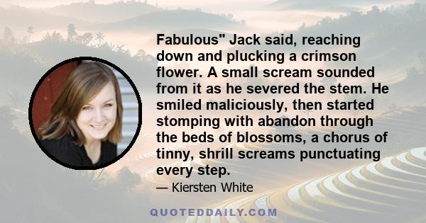 Fabulous Jack said, reaching down and plucking a crimson flower. A small scream sounded from it as he severed the stem. He smiled maliciously, then started stomping with abandon through the beds of blossoms, a chorus of 