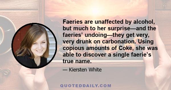 Faeries are unaffected by alcohol, but much to her surprise—and the faeries’ undoing—they get very, very drunk on carbonation. Using copious amounts of Coke, she was able to discover a single faerie’s true name.