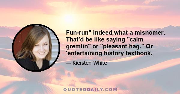 Fun-run indeed,what a misnomer. That'd be like saying calm gremlin or pleasant hag. Or 'entertaining history textbook.