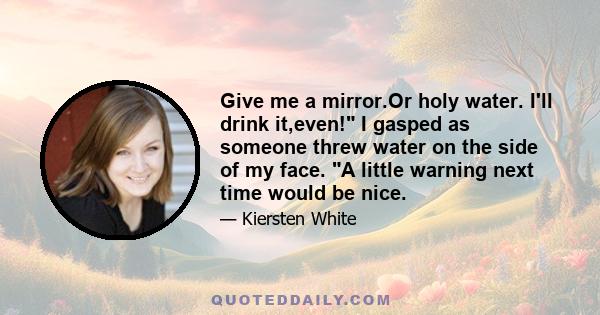 Give me a mirror.Or holy water. I'll drink it,even! I gasped as someone threw water on the side of my face. A little warning next time would be nice.