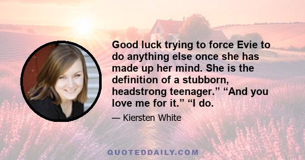 Good luck trying to force Evie to do anything else once she has made up her mind. She is the definition of a stubborn, headstrong teenager.” “And you love me for it.” “I do.