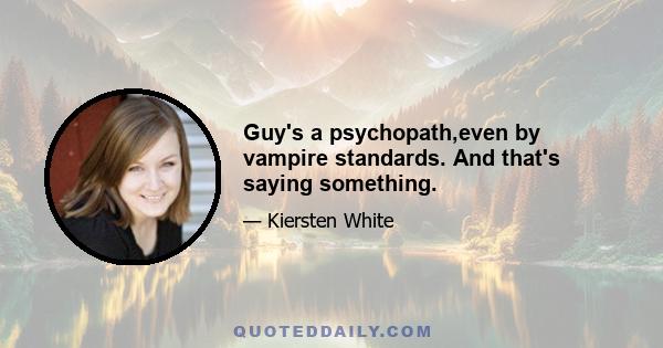 Guy's a psychopath,even by vampire standards. And that's saying something.