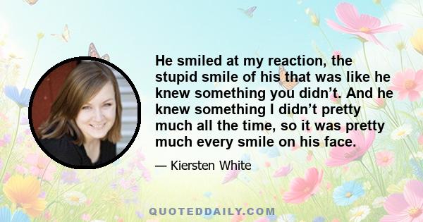 He smiled at my reaction, the stupid smile of his that was like he knew something you didn’t. And he knew something I didn’t pretty much all the time, so it was pretty much every smile on his face.