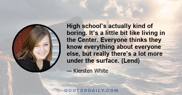 High school’s actually kind of boring. It’s a little bit like living in the Center. Everyone thinks they know everything about everyone else, but really there’s a lot more under the surface. (Lend)