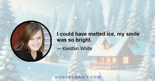 I could have melted ice, my smile was so bright.