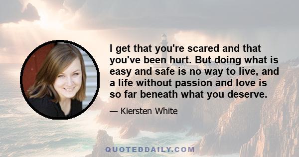 I get that you're scared and that you've been hurt. But doing what is easy and safe is no way to live, and a life without passion and love is so far beneath what you deserve.