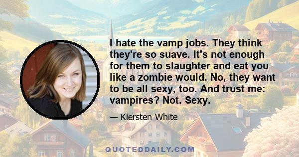 I hate the vamp jobs. They think they're so suave. It's not enough for them to slaughter and eat you like a zombie would. No, they want to be all sexy, too. And trust me: vampires? Not. Sexy.