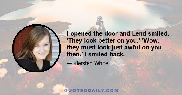 I opened the door and Lend smiled. 'They look better on you.' 'Wow, they must look just awful on you then.' I smiled back.