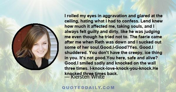 I rolled my eyes in aggravation and glared at the ceiling, hating what I had to confess. Lend knew how much it affected me, taking souls, and I always felt guilty and dirty, like he was judging me even though he tried