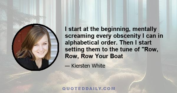 I start at the beginning, mentally screaming every obscenity I can in alphabetical order. Then I start setting them to the tune of Row, Row, Row Your Boat