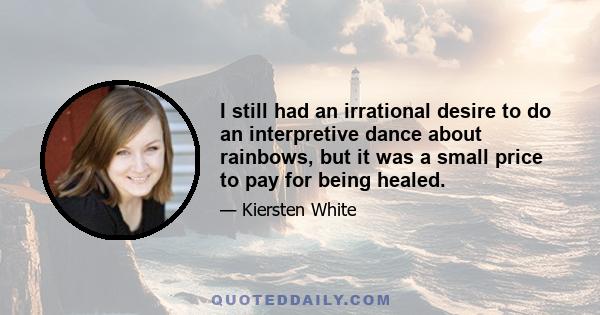 I still had an irrational desire to do an interpretive dance about rainbows, but it was a small price to pay for being healed.