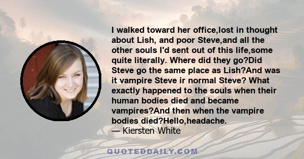 I walked toward her office,lost in thought about Lish, and poor Steve,and all the other souls I'd sent out of this life,some quite literally. Where did they go?Did Steve go the same place as Lish?And was it vampire