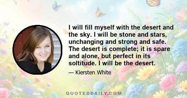 I will fill myself with the desert and the sky. I will be stone and stars, unchanging and strong and safe. The desert is complete; it is spare and alone, but perfect in its soltitude. I will be the desert.