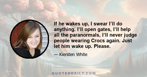 If he wakes up, I swear I’ll do anything. I’ll open gates, I’ll help all the paranormals, I’ll never judge people wearing Crocs again. Just let him wake up. Please.