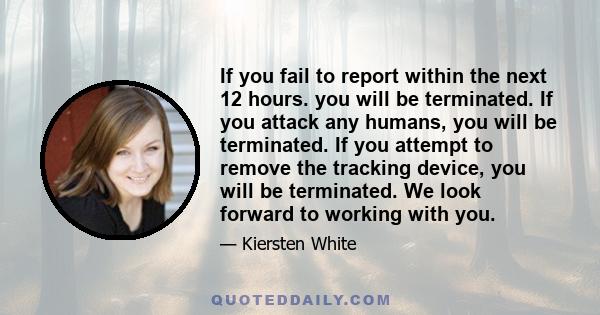 If you fail to report within the next 12 hours. you will be terminated. If you attack any humans, you will be terminated. If you attempt to remove the tracking device, you will be terminated. We look forward to working