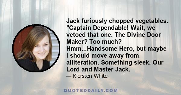 Jack furiously chopped vegetables. Captain Dependable! Wait, we vetoed that one. The Divine Door Maker? Too much? Hmm...Handsome Hero, but maybe I should move away from alliteration. Something sleek. Our Lord and Master 