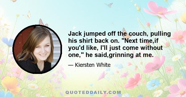 Jack jumped off the couch, pulling his shirt back on. Next time,if you'd like, I'll just come without one, he said,grinning at me.