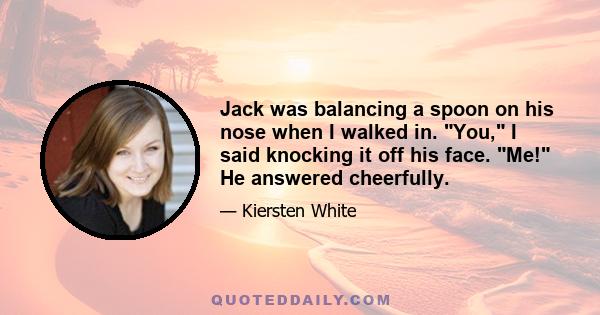 Jack was balancing a spoon on his nose when I walked in. You, I said knocking it off his face. Me! He answered cheerfully.