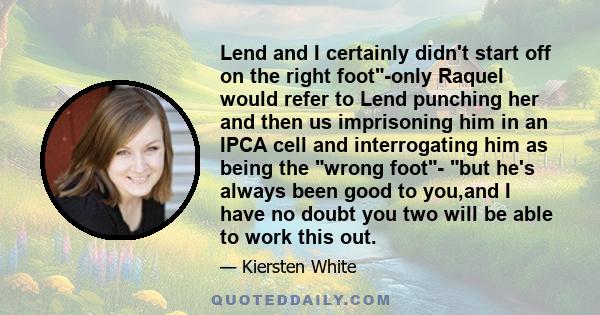 Lend and I certainly didn't start off on the right foot-only Raquel would refer to Lend punching her and then us imprisoning him in an IPCA cell and interrogating him as being the wrong foot- but he's always been good