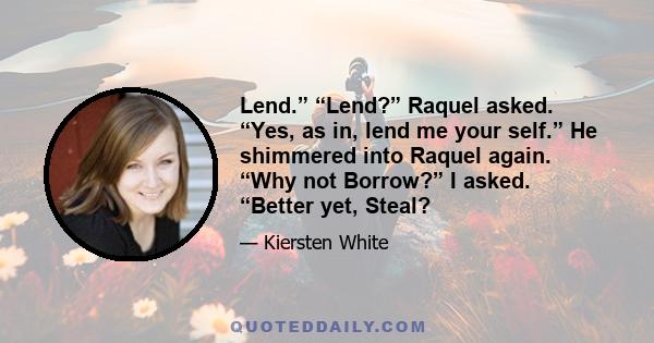 Lend.” “Lend?” Raquel asked. “Yes, as in, lend me your self.” He shimmered into Raquel again. “Why not Borrow?” I asked. “Better yet, Steal?