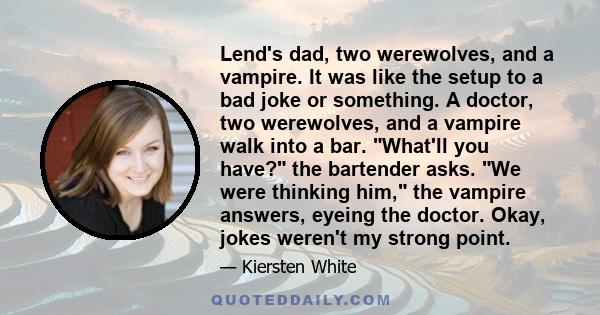 Lend's dad, two werewolves, and a vampire. It was like the setup to a bad joke or something. A doctor, two werewolves, and a vampire walk into a bar. What'll you have? the bartender asks. We were thinking him, the